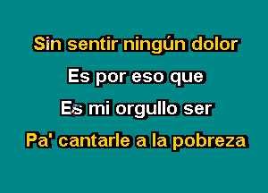 Sin sentir ningl'm dolor

Es por eso que
Es mi orgullo ser

Pa' cantarle a la pobreza