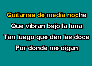 Guitarras de media noche
Que vibran bajo la luna
Tan luego que den las doce

Por donde me oigan