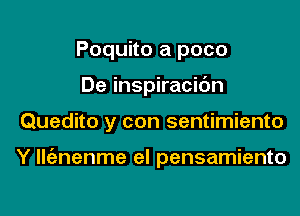 Poquito a poco
De inspiracit'Jn

Quedito y con sentimiento

Y llienenme el pensamiento