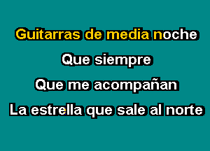 Guitarras de media noche
Que siempre
Que me acompafmn

La estrella que sale al norte