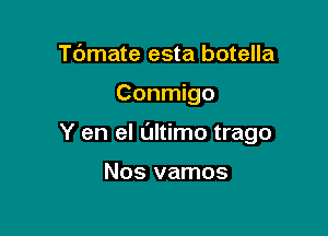 Tdmate esta botella

Conmigo

Y en el Ultimo trago

Nos vamos