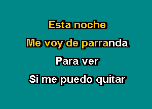 Esta noche

Me voy de parranda

Para ver

Si me puedo quitar