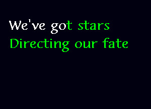 We've got stars
Directing our fate
