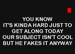 YOU KNOW
IT'S KINDA HARD JUST TO
GET ALONG TODAY
OUR SUBJECT ISN'T COOL
BUT HE FAKES IT ANYWAY