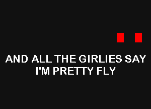 AND ALL THE GIRLIES SAY
I'M PREI IY FLY