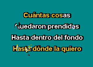 Cuantas cosas

' tuedaron prendidgs

Hasta dentro del fondo
H'kasgifI-dbnde Ia quiero