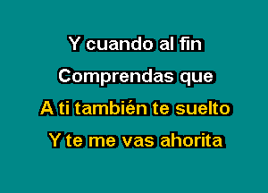 Y cuando al fin

Comprendas que

A ti tambic'an te suelto

Y te me vas ahorita