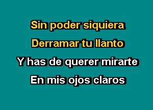 Sin poder siquiera

Derramar tu llanto
Y has de querer mirarte

En mis ojos claros