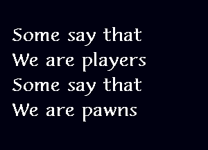 Some say that
We are players

Some say that
We are pawns