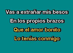 Vas a extrariar mis besos
En los propios brazos
Que el amor bonito

Lo tenias conmigo