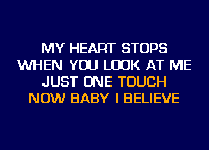 MY HEART STOPS
WHEN YOU LOOK AT ME
JUST ONE TOUCH
NOW BABY I BELIEVE