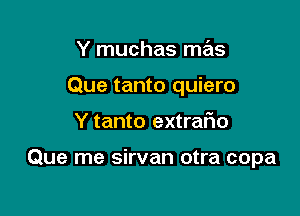 Y muchas mas
Que tanto quiero

Y tanto extraflo

Que me sirvan otra copa