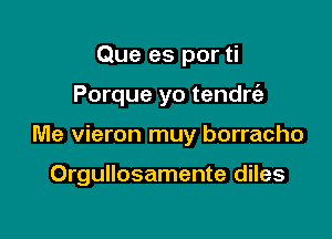 Que es por ti

Porque yo tendrt'a

Me vieron muy borracho

Orgullosamente diles