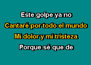 Este golpe ya no
Cantarc'e por todo el mundo

Mi dolor y mi tristeza

Porque sc'e que de