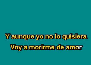 Y aunque yo no lo quisiera

Voy a morirme de amor