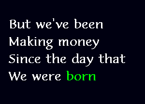 But we've been
Making money

Since the day that
We were born