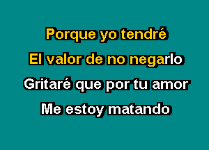 Porque yo tendm

El valor de no negarlo
Gritarc'a que por tu amor

Me estoy matando