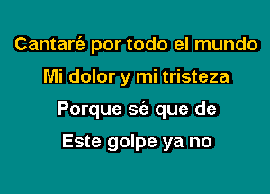 Cantarc'e por todo el mundo

Mi dolor y mi tristeza

Porque sfe que de

Este golpe ya no