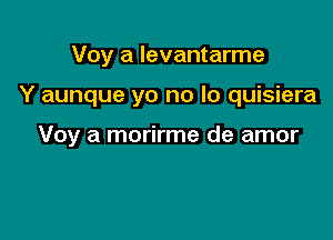 Voy a levantarme

Y aunque yo no lo quisiera

Voy a morirme de amor