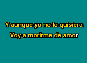 Y aunque yo no lo quisiera

Voy a morirme de amor