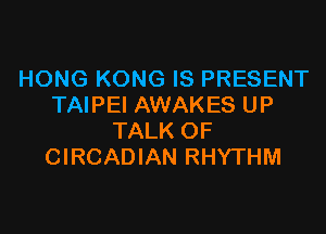 HONG KONG IS PRESENT
TAIPEI AWAKES UP

TALK OF
CIRCADIAN RHYTHM