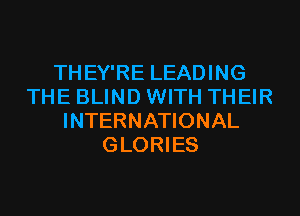 THEY'RE LEADING
THE BLIND WITH THEIR
INTERNATIONAL
GLORIES