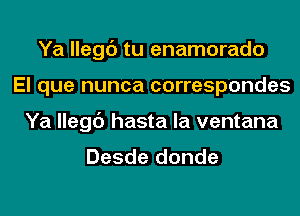 Ya llegc') tu enamorado
El que nunca correspondes
Ya llegc') hasta la ventana

Desde donde