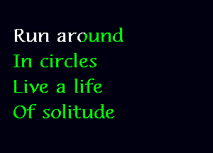 Run around
In circles

Live a life
Of solitude