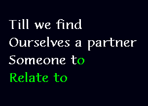 Till we find
Ourselves a partner

Someone to
Relate to