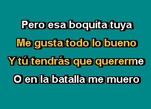 Pero esa boquita tuya
Me gusta todo lo bueno
Y tl'J tendras que quererme

0 en la batalla me muero