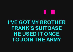 I'VE GOT MY BROTH ER
FRANK'S SUITCASE
HE USED IT ONCE
TO JOIN THE ARMY