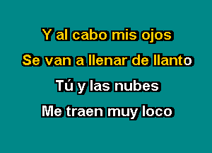 Y al cabo mis ojos

Se van a Ilenar de llanto

T0 y las nubes

Me traen muy loco