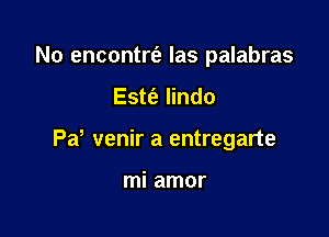 No encontrt'e las palabras

Este'a Iindo

Pa, venir a entregarte

mi amor