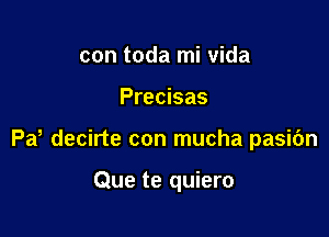 con toda mi Vida

Precisas

Pd decirte con mucha pasic'm

Que te quiero