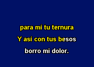 para mi tu ternura

Y asi con tus besos

borro mi dolor.