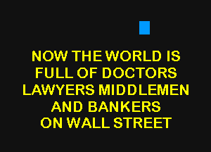 NOW THEWORLD IS
FULL OF DOCTORS
LAWYERS MIDDLEMEN

AND BANKERS
0N WALL STREET