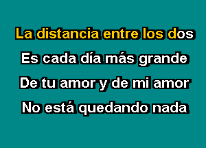 La distancia entre los dos
Es cada dia mas grande
De tu amor y de mi amor

No esta quedando nada