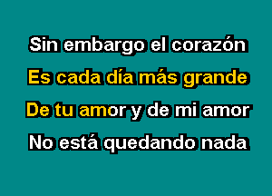 Sin embargo el corazc'm
Es cada dia mas grande
De tu amor y de mi amor

No esta quedando nada