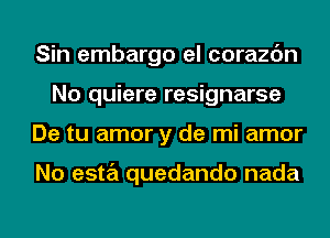 Sin embargo el corazc'm
No quiere resignarse
De tu amor y de mi amor

No esta quedando nada