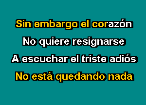 Sin embargo el corazc'm
No quiere resignarse
A escuchar el triste adids

No esta quedando nada