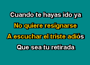 Cuando te hayas ido ya
No quiere resignarse
A escuchar el triste adids

Que sea tu retirada

g