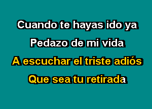 Cuando te hayas ido ya

Pedazo de mi vida
A escuchar el triste adids

Que sea tu retirada