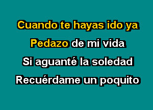 Cuando te hayas ido ya
Pedazo de mi vida

Si aguantt'a Ia soledad

Recuiardame un poquito

g