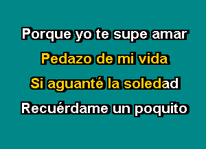 Porque yo te supe amar
Pedazo de mi vida

Si aguantt'a Ia soledad

Recuiardame un poquito

g