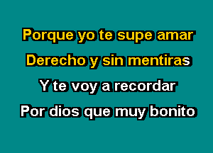 Porque yo te supe amar
Derecho y sin mentiras

Y te voy a recordar

Por dios que muy bonito

g