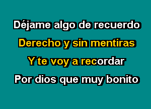 Dgzjame algo de recuerdo
Derecho y sin mentiras
Y te voy a recordar

Por dios que muy bonito