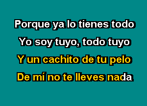 Porque ya lo tienes todo
Yo soy tuyo, todo tuyo

Y un cachito de tu pelo

De mi no te Ileves nada

g