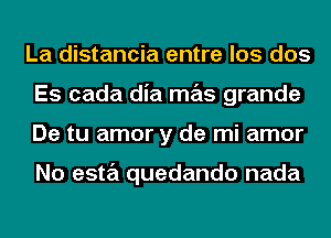 La distancia entre los dos
Es cada dia mas grande
De tu amor y de mi amor

No esta quedando nada