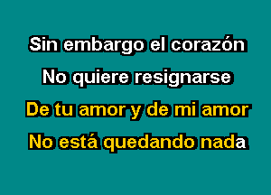 Sin embargo el corazc'm
No quiere resignarse
De tu amor y de mi amor

No esta quedando nada