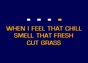 WHEN I FEEL THAT CHILL
SMELL THAT FRESH

CUT GRASS